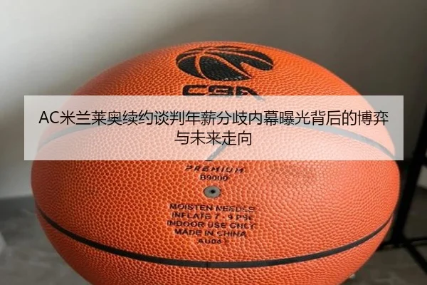 AC米兰莱奥续约谈判年薪分歧内幕曝光背后的博弈与未来走向