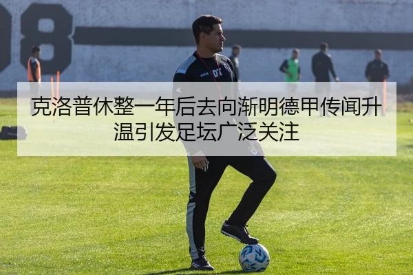 克洛普休整一年后去向渐明德甲传闻升温引发足坛广泛关注