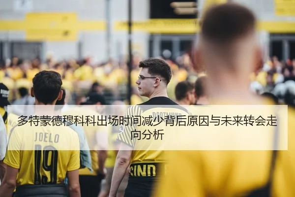 多特蒙德穆科科出场时间减少背后原因与未来转会走向分析