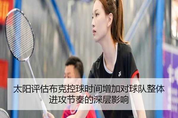 太阳评估布克控球时间增加对球队整体进攻节奏的深层影响
