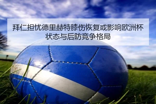 拜仁担忧德里赫特膝伤恢复或影响欧洲杯状态与后防竞争格局