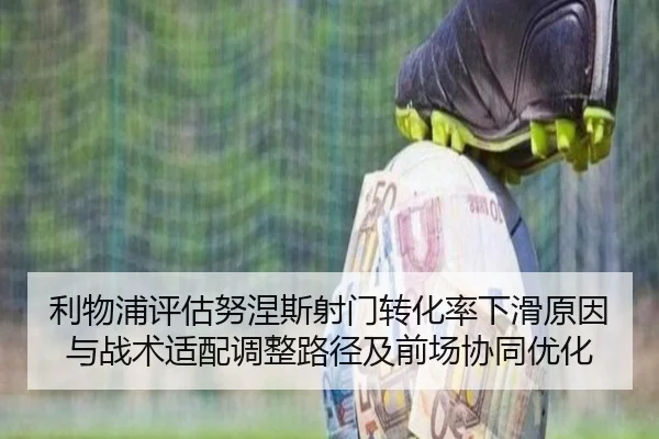利物浦评估努涅斯射门转化率下滑原因与战术适配调整路径及前场协同优化