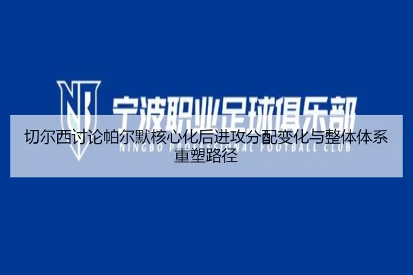 切尔西讨论帕尔默核心化后进攻分配变化与整体体系重塑路径