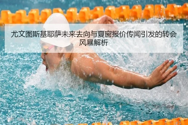 尤文图斯基耶萨未来去向与夏窗报价传闻引发的转会风暴解析