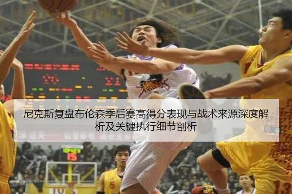 尼克斯复盘布伦森季后赛高得分表现与战术来源深度解析及关键执行细节剖析