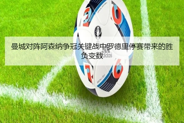 曼城对阵阿森纳争冠关键战中罗德里停赛带来的胜负变数