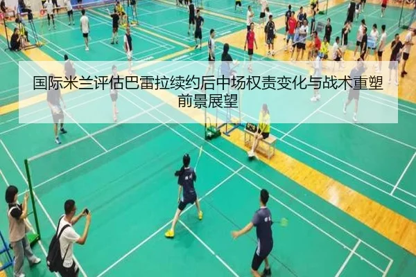 国际米兰评估巴雷拉续约后中场权责变化与战术重塑前景展望