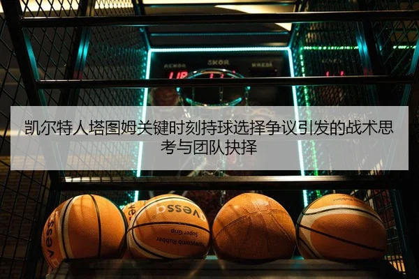 凯尔特人塔图姆关键时刻持球选择争议引发的战术思考与团队抉择
