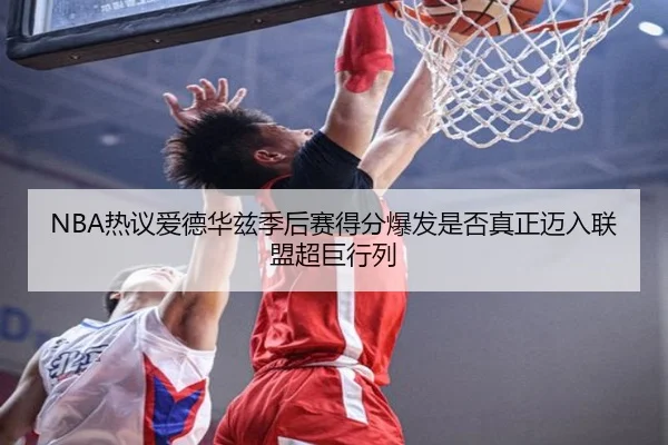 NBA热议爱德华兹季后赛得分爆发是否真正迈入联盟超巨行列