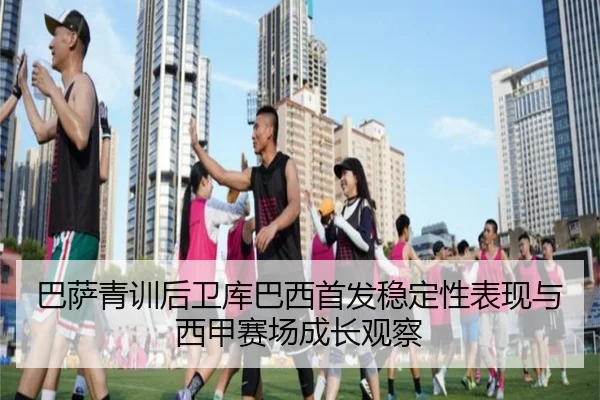 巴萨青训后卫库巴西首发稳定性表现与西甲赛场成长观察