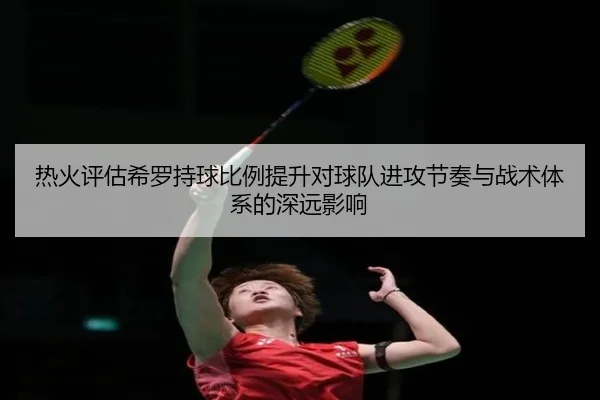 热火评估希罗持球比例提升对球队进攻节奏与战术体系的深远影响