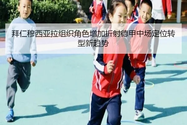 拜仁穆西亚拉组织角色增加折射德甲中场定位转型新趋势