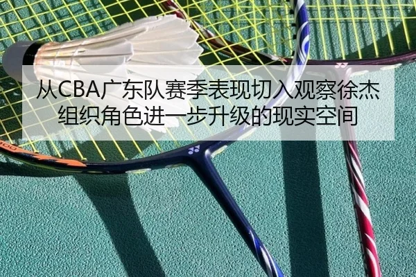 从CBA广东队赛季表现切入观察徐杰组织角色进一步升级的现实空间