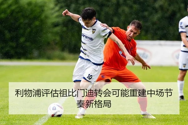 利物浦评估祖比门迪转会可能重建中场节奏新格局