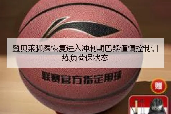 登贝莱脚踝恢复进入冲刺期巴黎谨慎控制训练负荷保状态