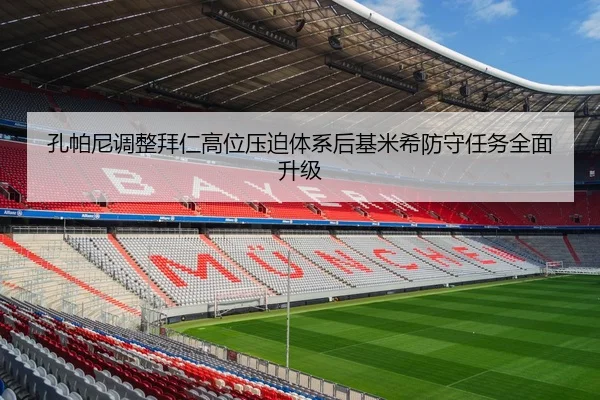 孔帕尼调整拜仁高位压迫体系后基米希防守任务全面升级