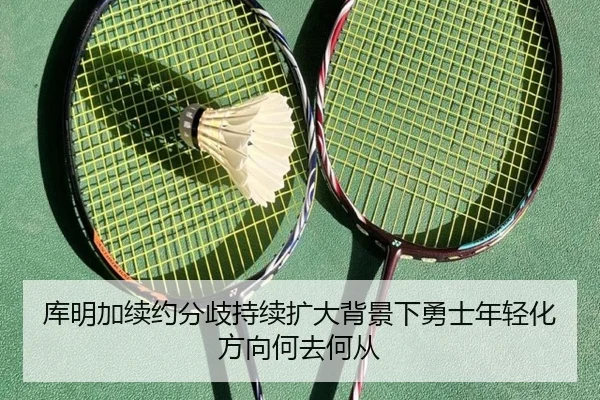 库明加续约分歧持续扩大背景下勇士年轻化方向何去何从