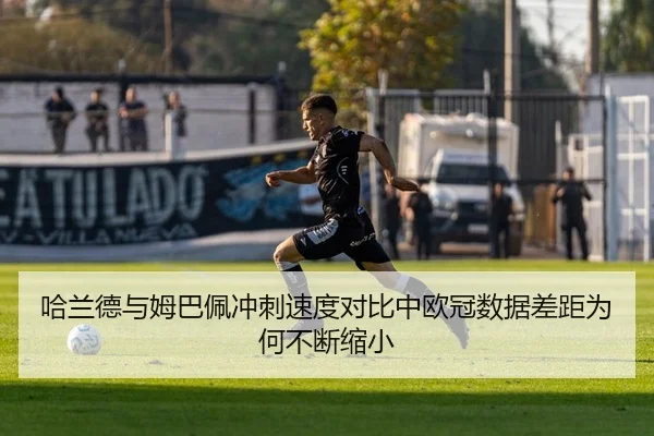 哈兰德与姆巴佩冲刺速度对比中欧冠数据差距为何不断缩小