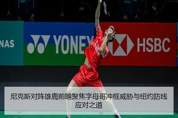 尼克斯对阵雄鹿前瞻聚焦字母哥冲框威胁与纽约防线应对之道