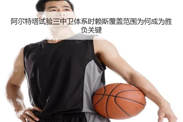 阿尔特塔试验三中卫体系时赖斯覆盖范围为何成为胜负关键