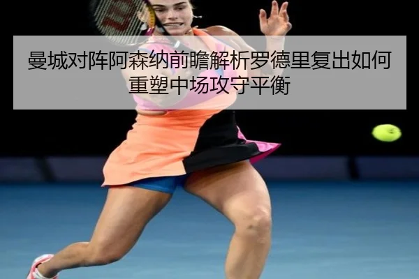 曼城对阵阿森纳前瞻解析罗德里复出如何重塑中场攻守平衡